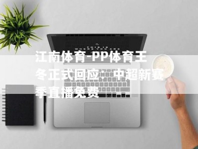 江南体育-PP体育王冬正式回应：中超新赛季直播免费