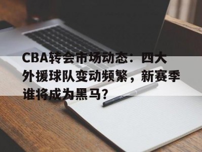 江南体育-CBA转会市场动态：四大外援球队变动频繁，新赛季谁将成为黑马？