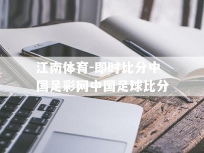 江南体育-即时比分中国足彩网中国足球比分