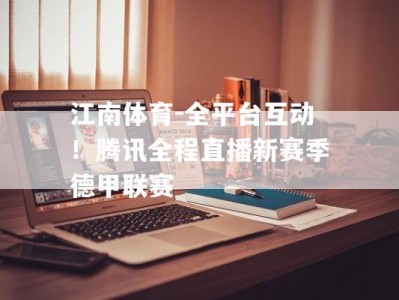 江南体育-全平台互动！腾讯全程直播新赛季德甲联赛