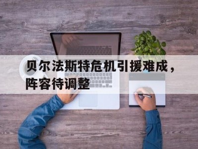 江南体育-贝尔法斯特危机引援难成，阵容待调整