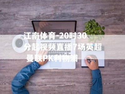 江南体育-20时30分起视频直播7场英超 曼联PK利物浦