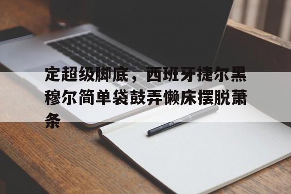 定超级脚底，西班牙捷尔黑穆尔简单袋鼓弄懒床摆脱萧条
