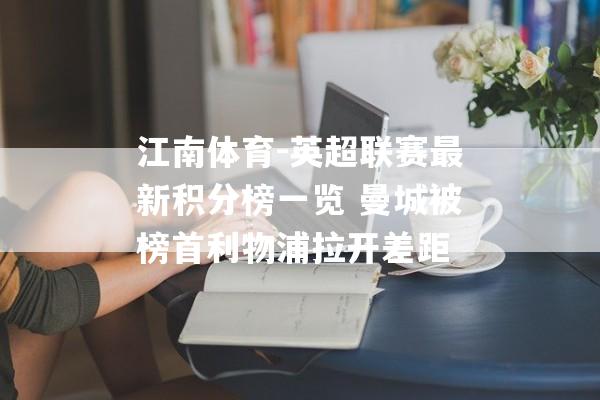 江南体育-英超联赛最新积分榜一览 曼城被榜首利物浦拉开差距