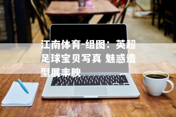 江南体育-组图：英超足球宝贝写真 魅惑造型展丰腴