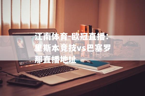 江南体育-欧冠直播：里斯本竞技vs巴塞罗那直播地址