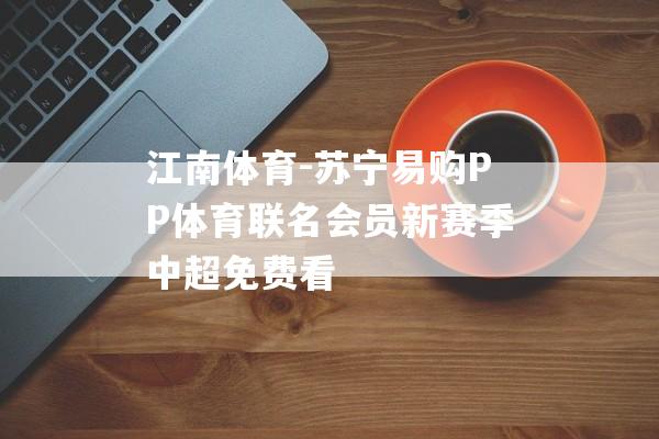 江南体育-苏宁易购PP体育联名会员新赛季中超免费看