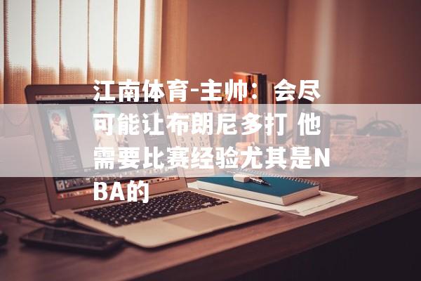 江南体育-主帅：会尽可能让布朗尼多打 他需要比赛经验尤其是NBA的