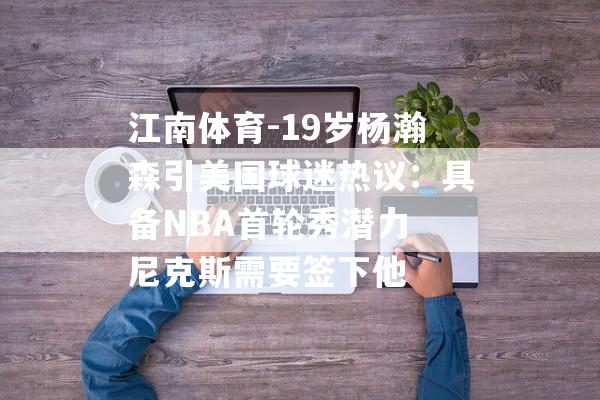 江南体育-19岁杨瀚森引美国球迷热议：具备NBA首轮秀潜力 尼克斯需要签下他