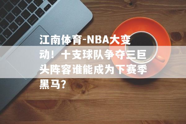 江南体育-NBA大变动！十支球队争夺三巨头阵容谁能成为下赛季黑马？