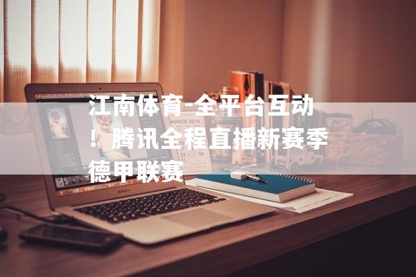 江南体育-全平台互动！腾讯全程直播新赛季德甲联赛