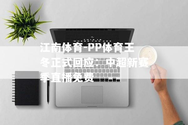 江南体育-PP体育王冬正式回应：中超新赛季直播免费
