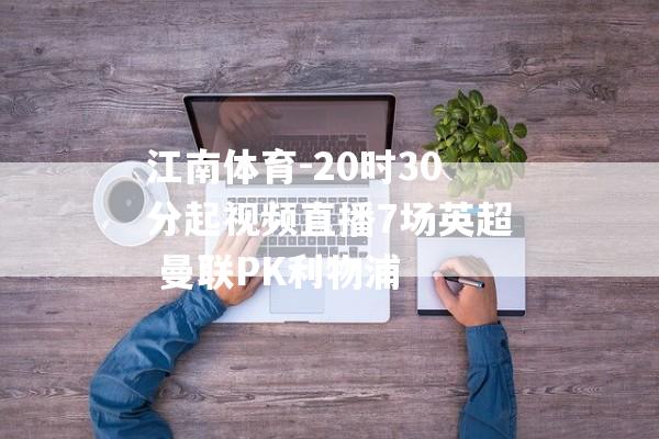 江南体育-20时30分起视频直播7场英超 曼联PK利物浦